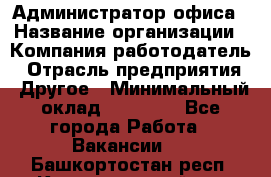 Администратор офиса › Название организации ­ Компания-работодатель › Отрасль предприятия ­ Другое › Минимальный оклад ­ 21 000 - Все города Работа » Вакансии   . Башкортостан респ.,Караидельский р-н